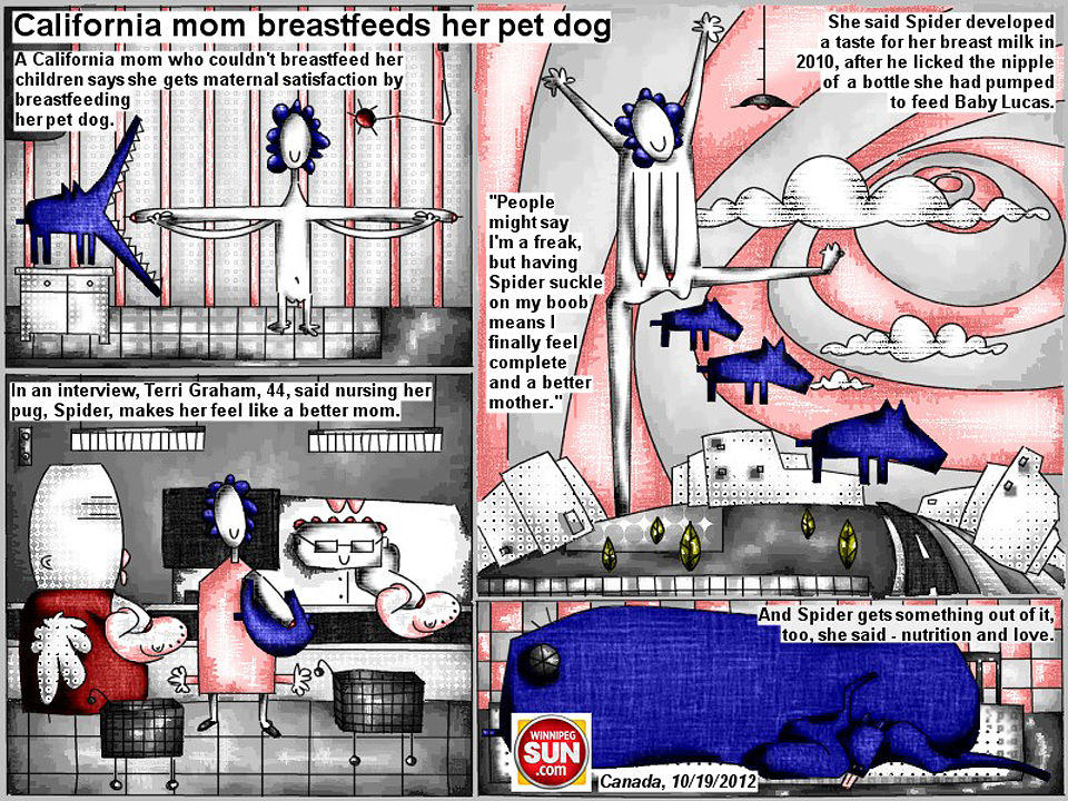 Bob Schroeder | California mom breastfeeds her pet dog | A California mom who couldn’t breastfeed her children says she gets maternal satisfaction by breastfeeding her pet dog. In an interview, Terry Graham, 44, said nursing her pug, Spider, makes her feel like a better mom. She said Spider developed a taste for her breast milk in 2010, after he licked the nipple of a bottle she had pumped to feed baby Lucas. “People might say I’m a freak, but having Spider suckle on my boob means I finally feel complete and a better mother.” And Spider gets something out of it, too, she said – nutrition and love.